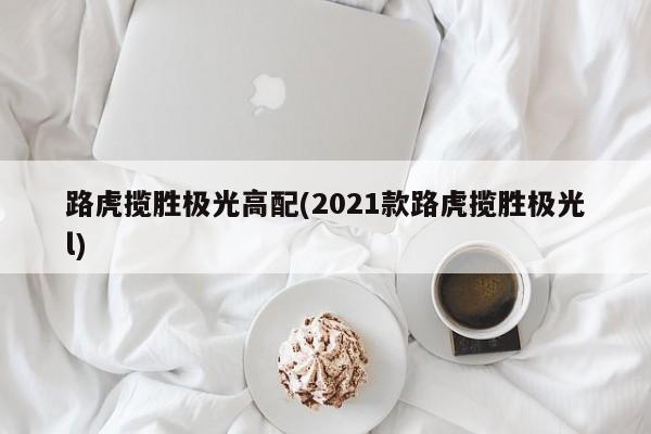 路虎揽胜极光高配(2021款路虎揽胜极光l)