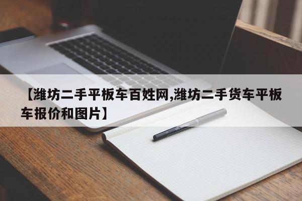 【潍坊二手平板车百姓网,潍坊二手货车平板车报价和图片】