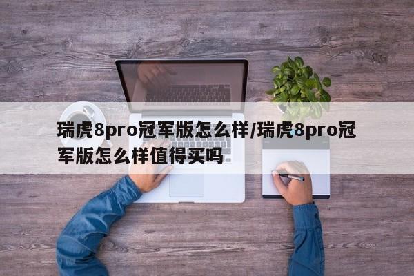 瑞虎8pro冠军版怎么样/瑞虎8pro冠军版怎么样值得买吗