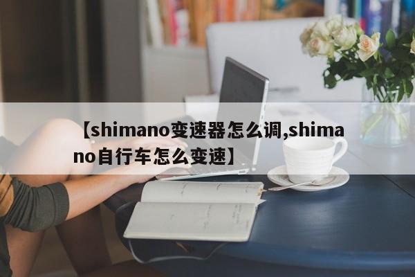 【shimano变速器怎么调,shimano自行车怎么变速】