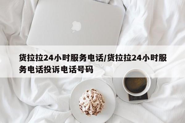 货拉拉24小时服务电话/货拉拉24小时服务电话投诉电话号码