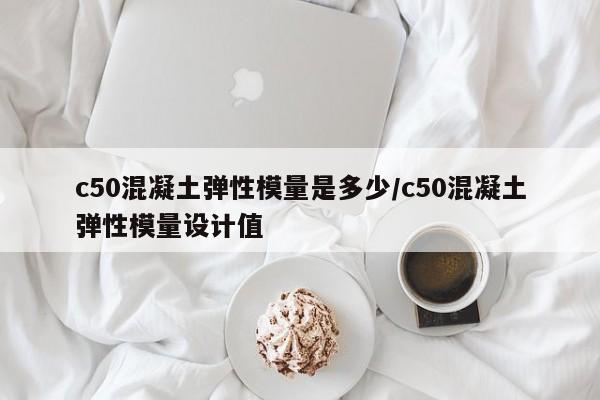 c50混凝土弹性模量是多少/c50混凝土弹性模量设计值