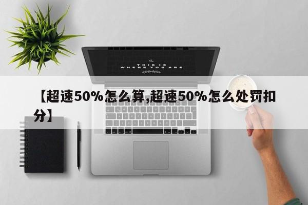 【超速50%怎么算,超速50%怎么处罚扣分】