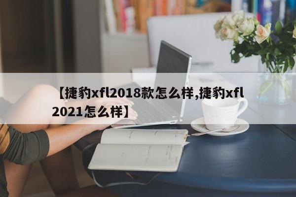 【捷豹xfl2018款怎么样,捷豹xfl2021怎么样】