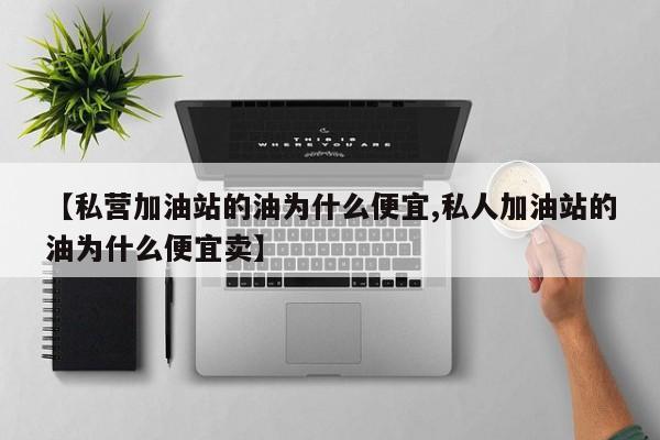 【私营加油站的油为什么便宜,私人加油站的油为什么便宜卖】