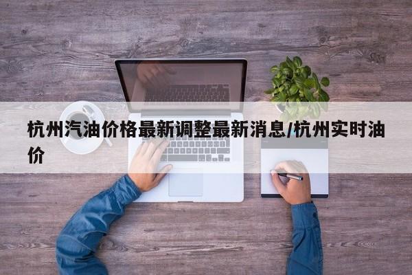 杭州汽油价格最新调整最新消息/杭州实时油价