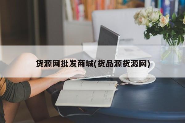 货源网批发商城(货品源货源网)