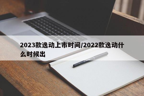 2023款逸动上市时间/2022款逸动什么时候出