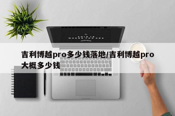 吉利博越pro多少钱落地/吉利博越pro大概多少钱