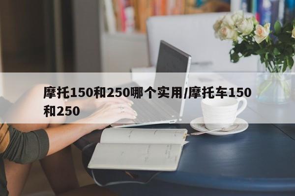 摩托150和250哪个实用/摩托车150和250