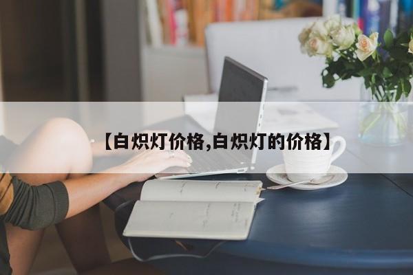 【白炽灯价格,白炽灯的价格】