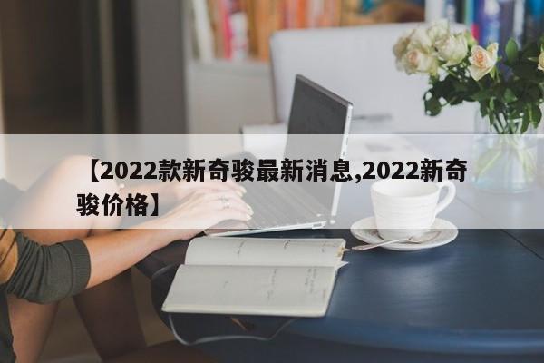 【2022款新奇骏最新消息,2022新奇骏价格】